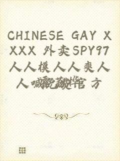 CHINESE GAY XXXX 外卖SPY97人人模人人爽人人喊免费官方